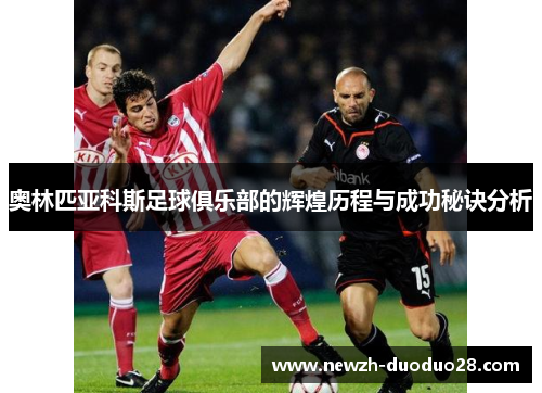 奥林匹亚科斯足球俱乐部的辉煌历程与成功秘诀分析 奥林匹亚科斯足球俱乐部的辉煌历程与成功秘诀分析
