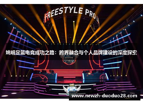 姚明足篮电竞成功之路:跨界融合与个人品牌建设的深度探索 姚明足篮电竞成功之路:跨界融合与个人品牌建设的深度探索