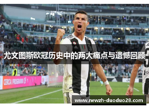尤文图斯欧冠历史中的两大痛点与遗憾回顾