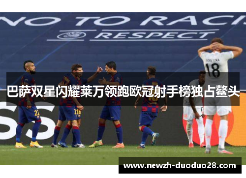 巴萨双星闪耀莱万领跑欧冠射手榜独占鳌头
