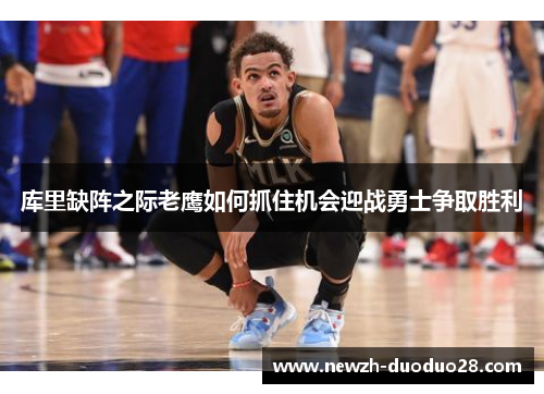 库里缺阵之际老鹰如何抓住机会迎战勇士争取胜利 库里缺阵之际老鹰如何抓住机会迎战勇士争取胜利