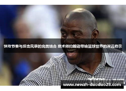 快攻节奏与反击风暴的完美结合 魔术师约翰逊带给篮球世界的深远启示