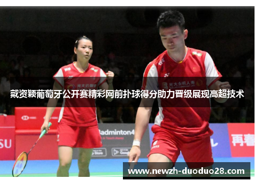 戴资颖葡萄牙公开赛精彩网前扑球得分助力晋级展现高超技术 戴资颖葡萄牙公开赛精彩网前扑球得分助力晋级展现高超技术