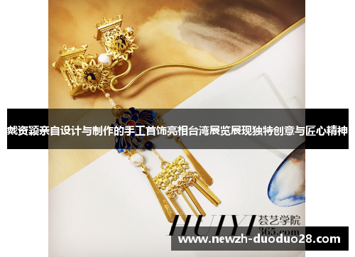 戴资颖亲自设计与制作的手工首饰亮相台湾展览展现独特创意与匠心精神