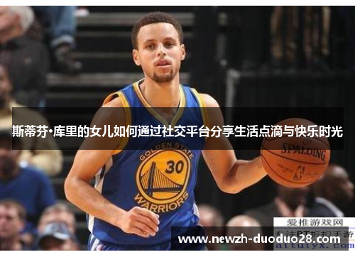 斯蒂芬·库里的女儿如何通过社交平台分享生活点滴与快乐时光 斯蒂芬·库里的女儿如何通过社交平台分享生活点滴与快乐时光