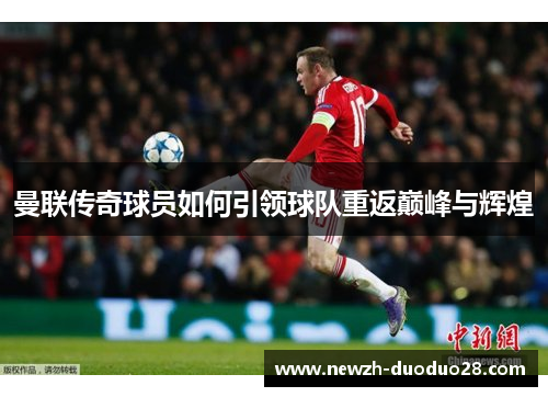 曼联传奇球员如何引领球队重返巅峰与辉煌 曼联传奇球员如何引领球队重返巅峰与辉煌