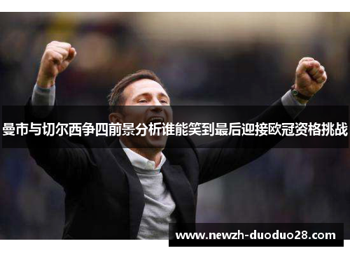 曼市与切尔西争四前景分析谁能笑到最后迎接欧冠资格挑战