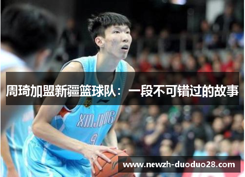 周琦加盟新疆篮球队:一段不可错过的故事 周琦加盟新疆篮球队:一段不可错过的故事