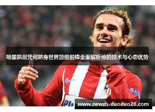 哈里凯恩凭何跻身世界顶级前锋全面解析他的技术与心态优势 哈里凯恩凭何跻身世界顶级前锋全面解析他的技术与心态优势