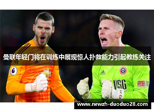 曼联年轻门将在训练中展现惊人扑救能力引起教练关注 曼联年轻门将在训练中展现惊人扑救能力引起教练关注