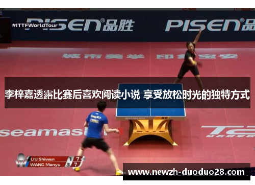 李梓嘉透露比赛后喜欢阅读小说 享受放松时光的独特方式 李梓嘉透露比赛后喜欢阅读小说 享受放松时光的独特方式