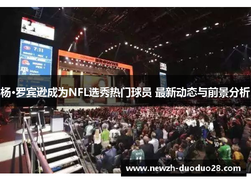 杨·罗宾逊成为NFL选秀热门球员 最新动态与前景分析 杨·罗宾逊成为NFL选秀热门球员 最新动态与前景分析