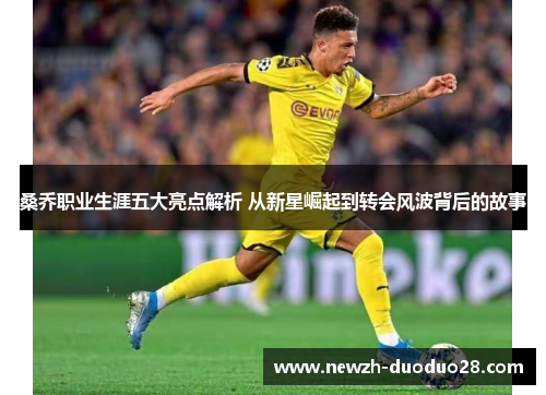 桑乔职业生涯五大亮点解析 从新星崛起到转会风波背后的故事 桑乔职业生涯五大亮点解析 从新星崛起到转会风波背后的故事