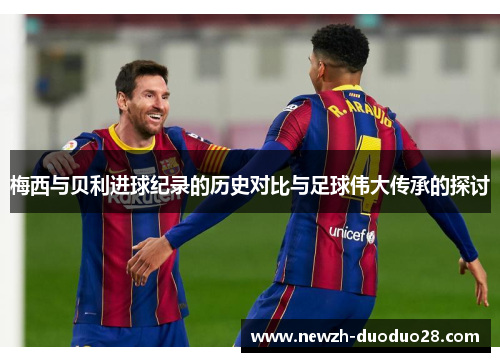 梅西与贝利进球纪录的历史对比与足球伟大传承的探讨 梅西与贝利进球纪录的历史对比与足球伟大传承的探讨