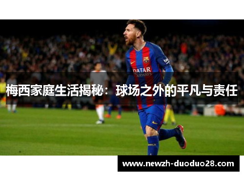 梅西家庭生活揭秘：球场之外的平凡与责任