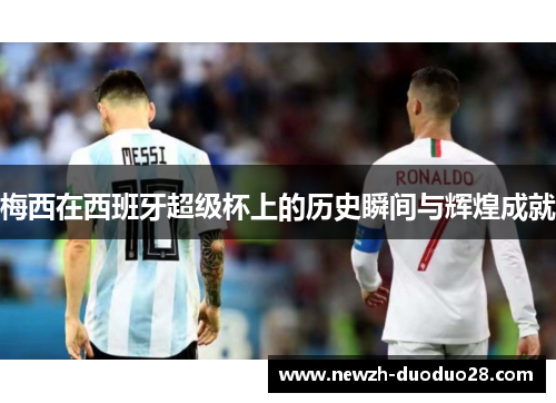 梅西在西班牙超级杯上的历史瞬间与辉煌成就 梅西在西班牙超级杯上的历史瞬间与辉煌成就