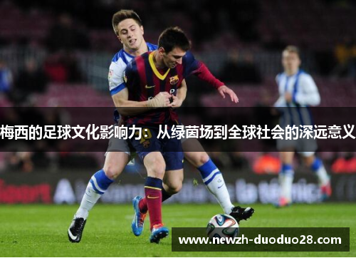 梅西的足球文化影响力:从绿茵场到全球社会的深远意义 梅西的足球文化影响力:从绿茵场到全球社会的深远意义