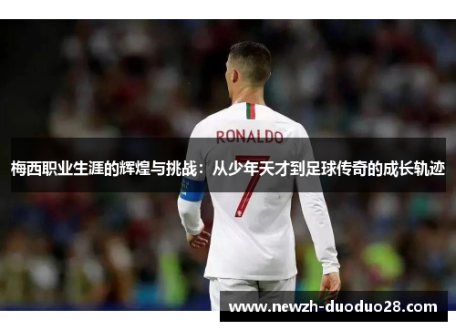 梅西职业生涯的辉煌与挑战:从少年天才到足球传奇的成长轨迹 梅西职业生涯的辉煌与挑战:从少年天才到足球传奇的成长轨迹