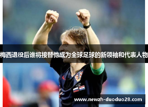 梅西退役后谁将接替他成为全球足球的新领袖和代表人物 梅西退役后谁将接替他成为全球足球的新领袖和代表人物