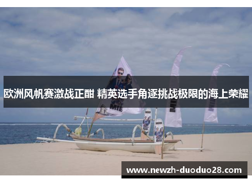 欧洲风帆赛激战正酣 精英选手角逐挑战极限的海上荣耀 欧洲风帆赛激战正酣 精英选手角逐挑战极限的海上荣耀