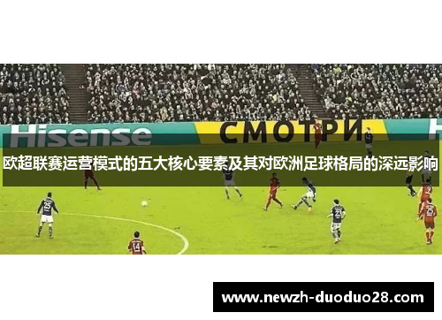 欧超联赛运营模式的五大核心要素及其对欧洲足球格局的深远影响 欧超联赛运营模式的五大核心要素及其对欧洲足球格局的深远影响