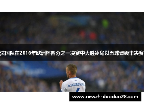 法国队在2016年欧洲杯四分之一决赛中大胜冰岛以五球晋级半决赛 法国队在2016年欧洲杯四分之一决赛中大胜冰岛以五球晋级半决赛