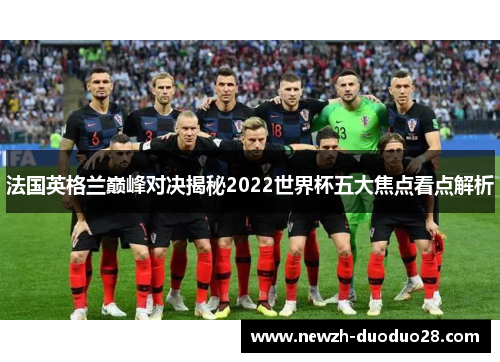 法国英格兰巅峰对决揭秘2022世界杯五大焦点看点解析 法国英格兰巅峰对决揭秘2022世界杯五大焦点看点解析