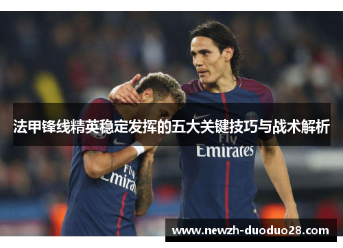 法甲锋线精英稳定发挥的五大关键技巧与战术解析 法甲锋线精英稳定发挥的五大关键技巧与战术解析