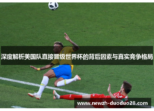 深度解析美国队直接晋级世界杯的背后因素与真实竞争格局 深度解析美国队直接晋级世界杯的背后因素与真实竞争格局