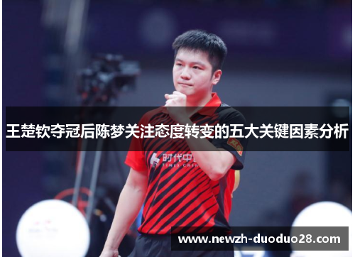 王楚钦夺冠后陈梦关注态度转变的五大关键因素分析 王楚钦夺冠后陈梦关注态度转变的五大关键因素分析