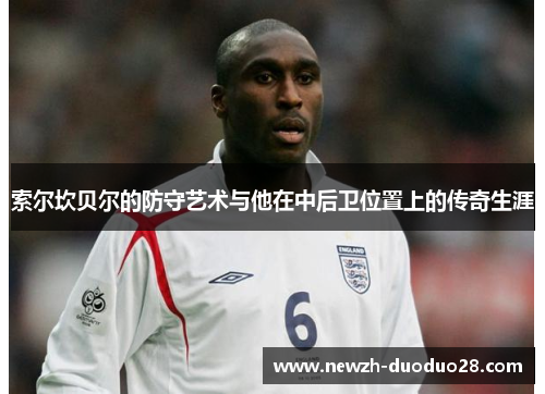 索尔坎贝尔的防守艺术与他在中后卫位置上的传奇生涯