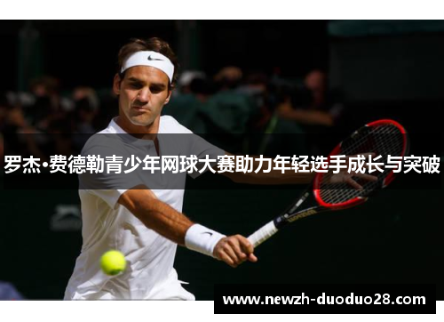 罗杰·费德勒青少年网球大赛助力年轻选手成长与突破