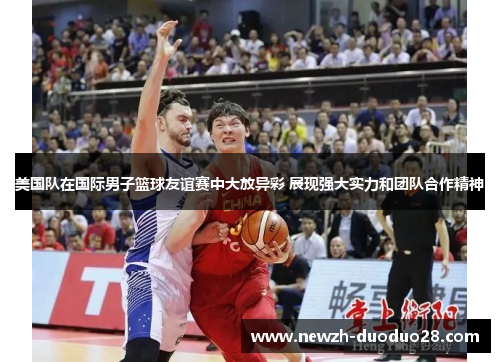 美国队在国际男子篮球友谊赛中大放异彩 展现强大实力和团队合作精神 美国队在国际男子篮球友谊赛中大放异彩 展现强大实力和团队合作精神