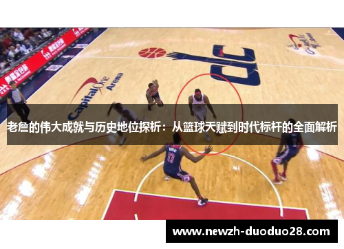 老詹的伟大成就与历史地位探析:从篮球天赋到时代标杆的全面解析 老詹的伟大成就与历史地位探析:从篮球天赋到时代标杆的全面解析