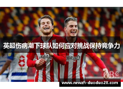 英超伤病潮下球队如何应对挑战保持竞争力 英超伤病潮下球队如何应对挑战保持竞争力