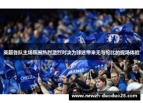 英超各队主场氛围热烈激烈对决为球迷带来无与伦比的现场体验 英超各队主场氛围热烈激烈对决为球迷带来无与伦比的现场体验