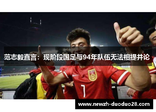 范志毅直言:现阶段国足与94年队伍无法相提并论 范志毅直言:现阶段国足与94年队伍无法相提并论