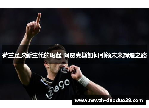 荷兰足球新生代的崛起 阿贾克斯如何引领未来辉煌之路