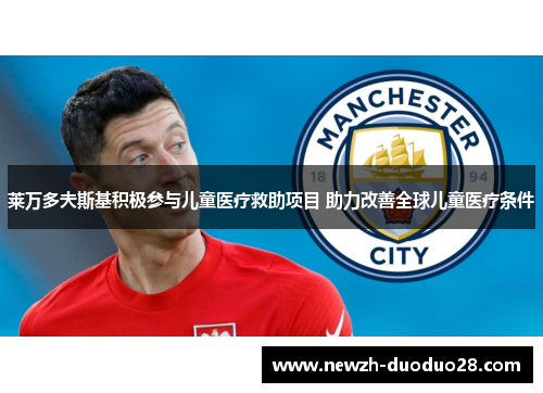 莱万多夫斯基积极参与儿童医疗救助项目 助力改善全球儿童医疗条件