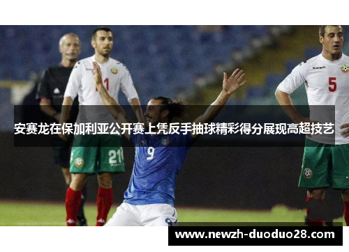 安赛龙在保加利亚公开赛上凭反手抽球精彩得分展现高超技艺