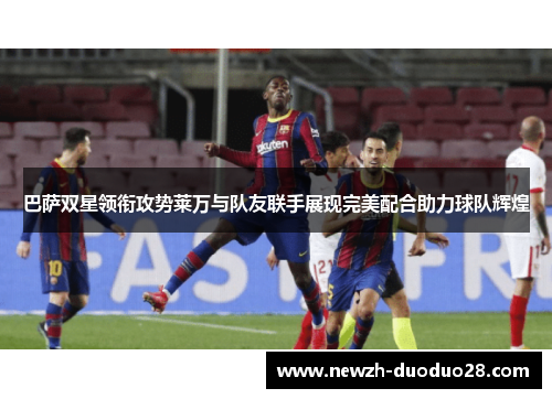巴萨双星领衔攻势莱万与队友联手展现完美配合助力球队辉煌