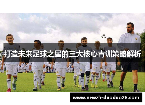 打造未来足球之星的三大核心青训策略解析