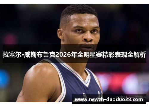 拉塞尔·威斯布鲁克2026年全明星赛精彩表现全解析 拉塞尔·威斯布鲁克2026年全明星赛精彩表现全解析
