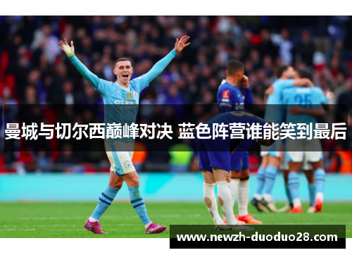 曼城与切尔西巅峰对决 蓝色阵营谁能笑到最后 曼城与切尔西巅峰对决 蓝色阵营谁能笑到最后