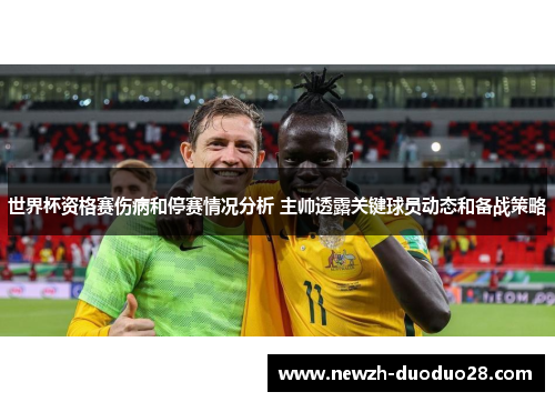 世界杯资格赛伤病和停赛情况分析 主帅透露关键球员动态和备战策略