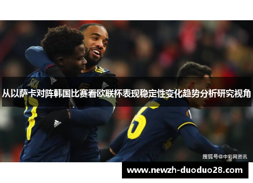 从以萨卡对阵韩国比赛看欧联杯表现稳定性变化趋势分析研究视角