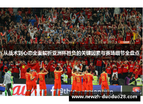 从战术到心态全面解析亚洲杯胜负的关键因素与赛场细节全盘点 从战术到心态全面解析亚洲杯胜负的关键因素与赛场细节全盘点