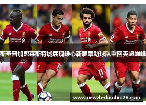 斯基普加盟莱斯特城展现雄心新篇章助球队重回英超巅峰 斯基普加盟莱斯特城展现雄心新篇章助球队重回英超巅峰