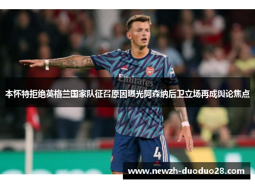 本怀特拒绝英格兰国家队征召原因曝光阿森纳后卫立场再成舆论焦点