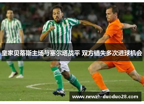 皇家贝蒂斯主场与塞尔塔战平 双方错失多次进球机会